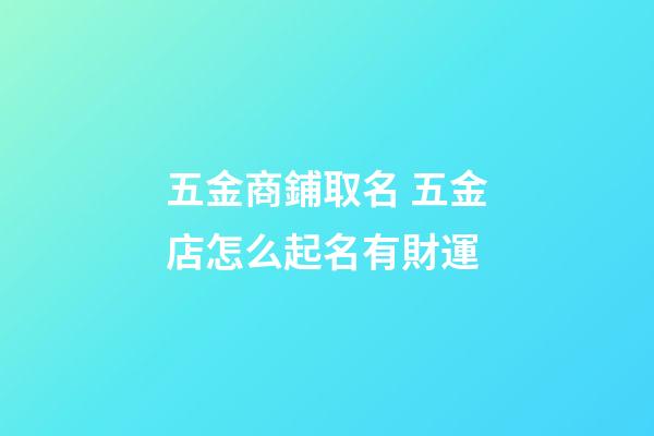 五金商鋪取名 五金店怎么起名有財運-第1張-店鋪起名-玄機派